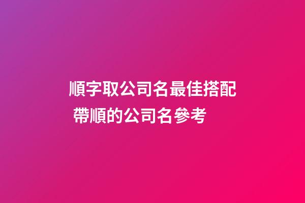 順字取公司名最佳搭配 帶順的公司名參考-第1張-公司起名-玄機派